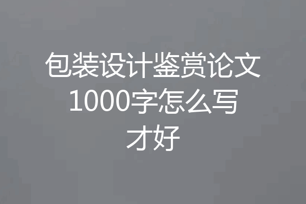 包装设计鉴赏论文1000字怎么写才好
