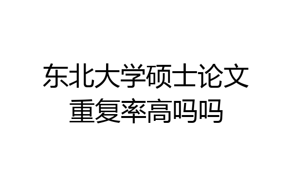 东北大学硕士论文重复率高吗吗