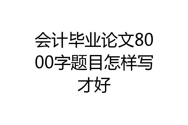会计毕业论文8000字题目怎样写才好