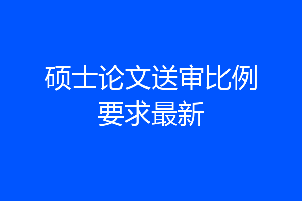 硕士论文送审比例要求最新