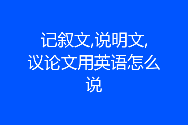 记叙文,说明文,议论文用英语怎么说