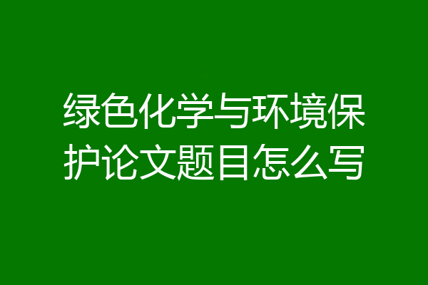绿色化学与环境保护论文题目怎么写