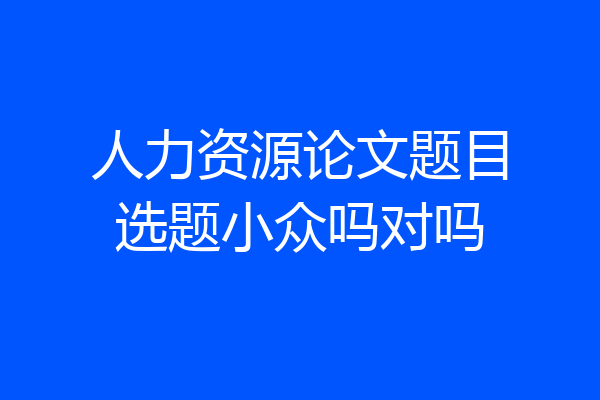 人力资源论文题目选题小众吗对吗