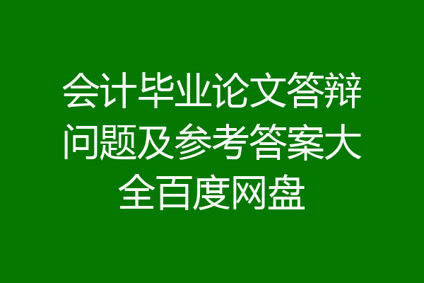 会计毕业论文答辩问题及参考答案大全百度网盘