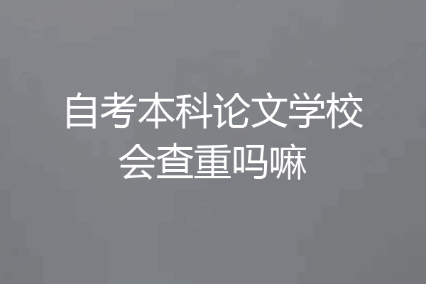 自考本科论文学校会查重吗嘛