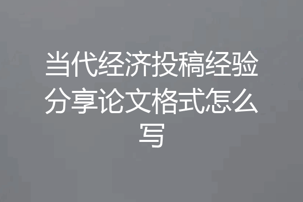 当代经济投稿经验分享论文格式怎么写