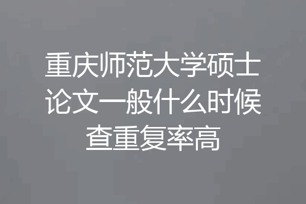 重庆师范大学硕士论文一般什么时候查重复率高
