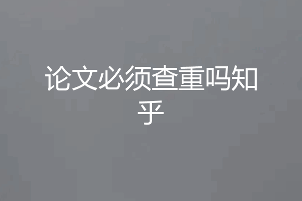 论文必须查重吗知乎