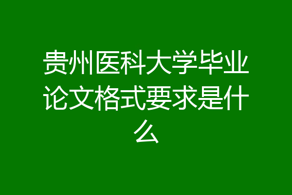 贵州医科大学毕业论文格式要求是什么