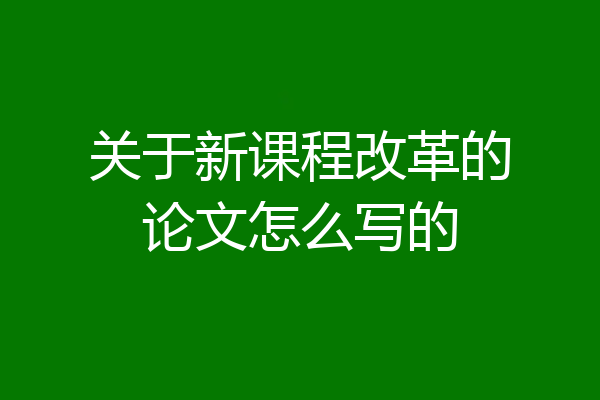 关于新课程改革的论文怎么写的
