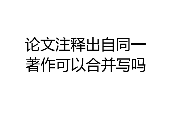 论文注释出自同一著作可以合并写吗
