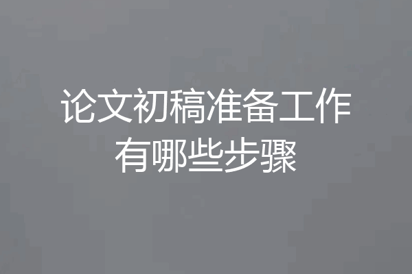 论文初稿准备工作有哪些步骤