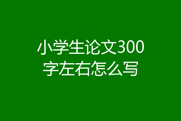小学生论文300字左右怎么写