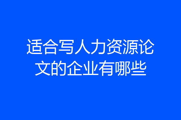 适合写人力资源论文的企业有哪些