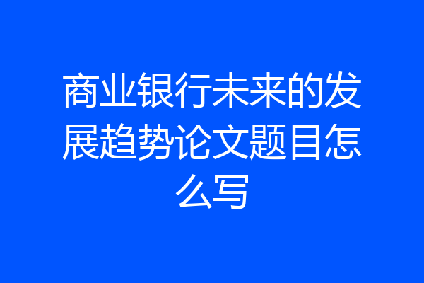 商业银行未来的发展趋势论文题目怎么写