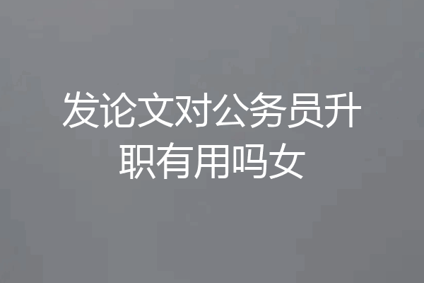 发论文对公务员升职有用吗女