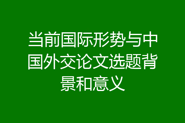当前国际形势与中国外交论文选题背景和意义