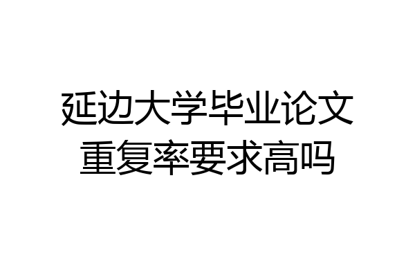 延边大学毕业论文重复率要求高吗