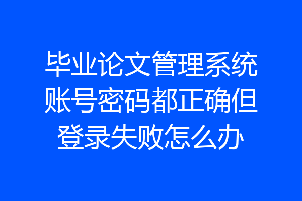 毕业论文管理系统账号密码都正确但登录失败怎么办