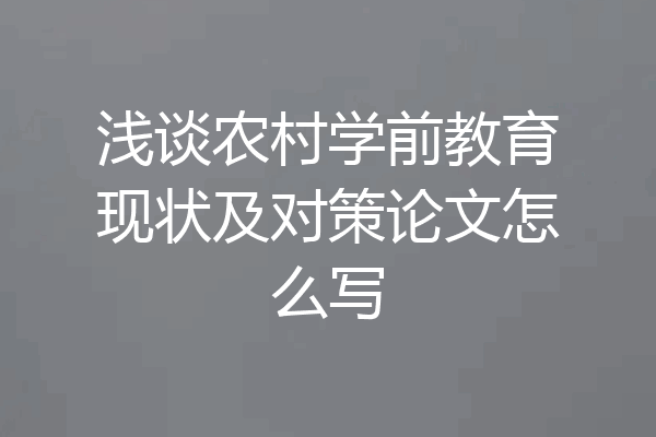 浅谈农村学前教育现状及对策论文怎么写