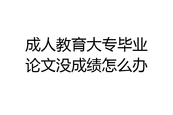 成人教育大专毕业论文没成绩怎么办