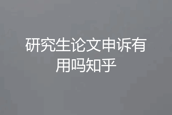 研究生论文申诉有用吗知乎