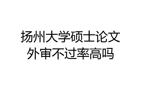 扬州大学硕士论文外审不过率高吗