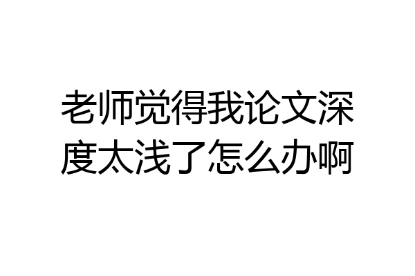 老师觉得我论文深度太浅了怎么办啊