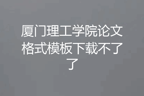厦门理工学院论文格式模板下载不了了