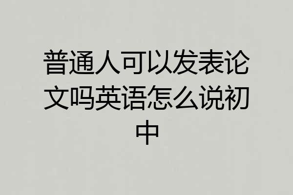 普通人可以发表论文吗英语怎么说初中