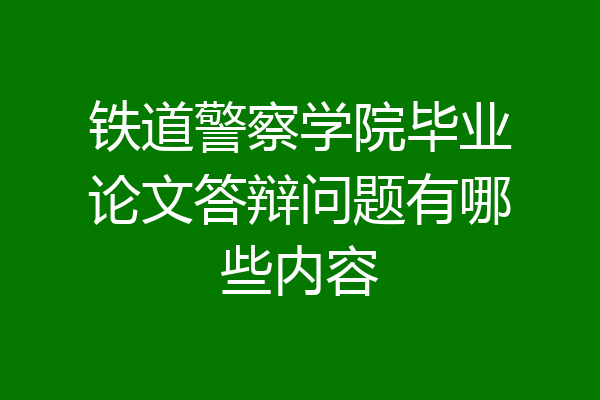 铁道警察学院毕业论文答辩问题有哪些内容