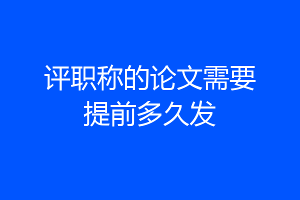 评职称的论文需要提前多久发