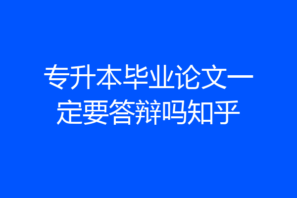 专升本毕业论文一定要答辩吗知乎