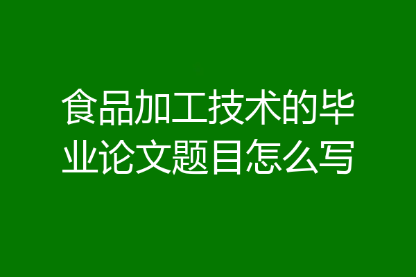 食品加工技术的毕业论文题目怎么写