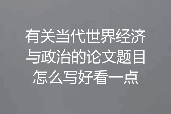 有关当代世界经济与政治的论文题目怎么写好看一点