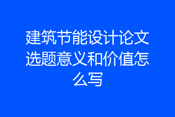 建筑节能设计论文选题意义和价值怎么写