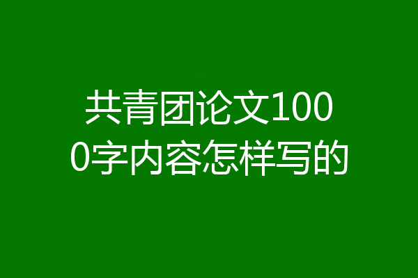 共青团论文1000字内容怎样写的