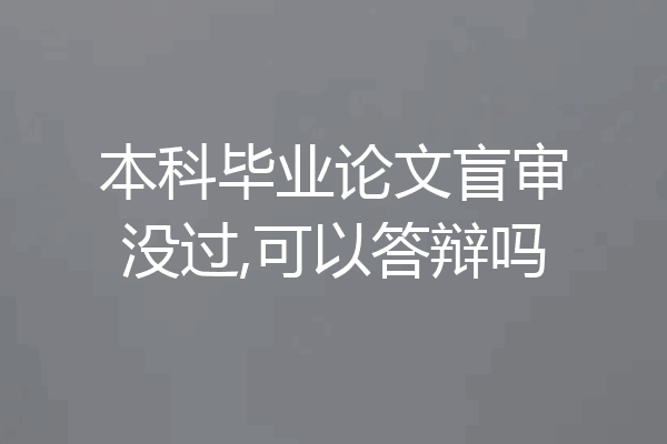 本科毕业论文盲审没过,可以答辩吗