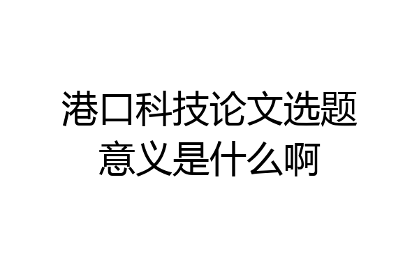 港口科技论文选题意义是什么啊