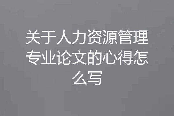 关于人力资源管理专业论文的心得怎么写