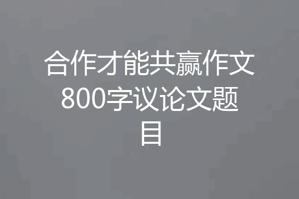 合作才能共赢作文800字议论文题目