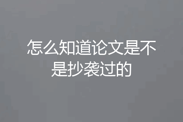 怎么知道论文是不是抄袭过的