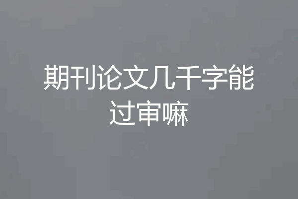期刊论文几千字能过审嘛