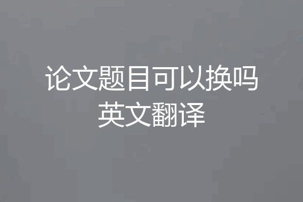 论文题目可以换吗英文翻译