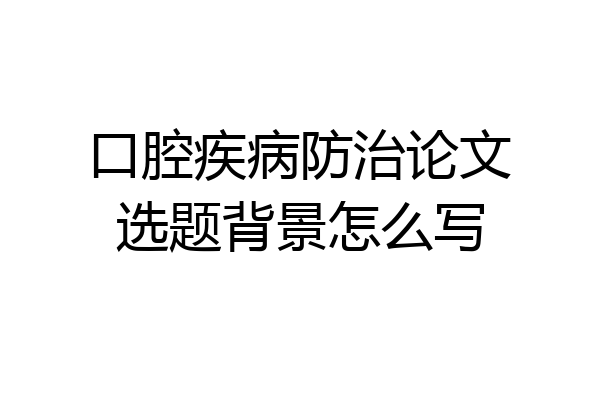 口腔疾病防治论文选题背景怎么写