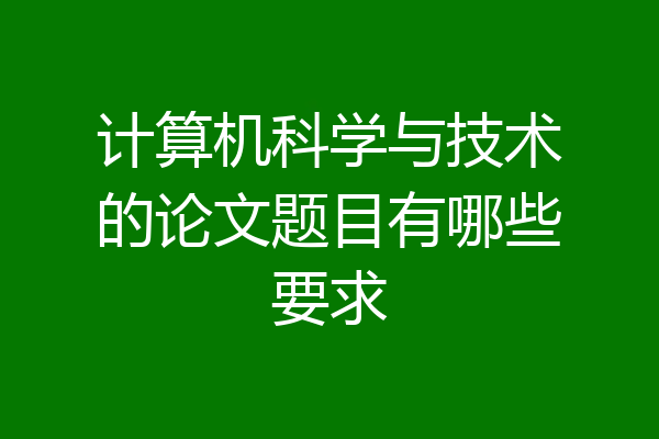计算机科学与技术的论文题目有哪些要求