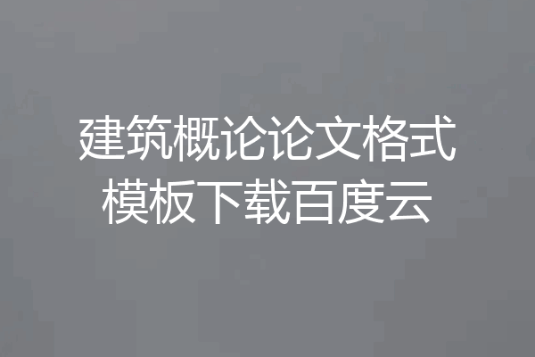 建筑概论论文格式模板下载百度云