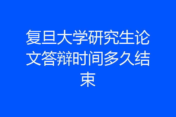 复旦大学研究生论文答辩时间多久结束