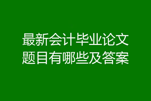 最新会计毕业论文题目有哪些及答案