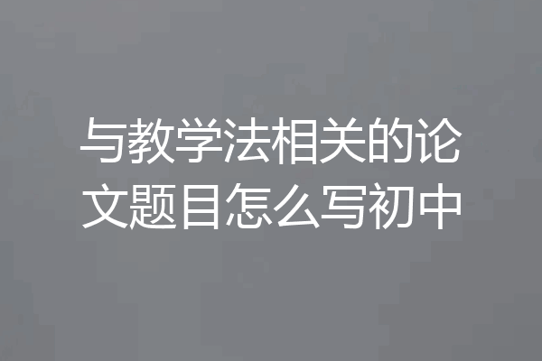 与教学法相关的论文题目怎么写初中